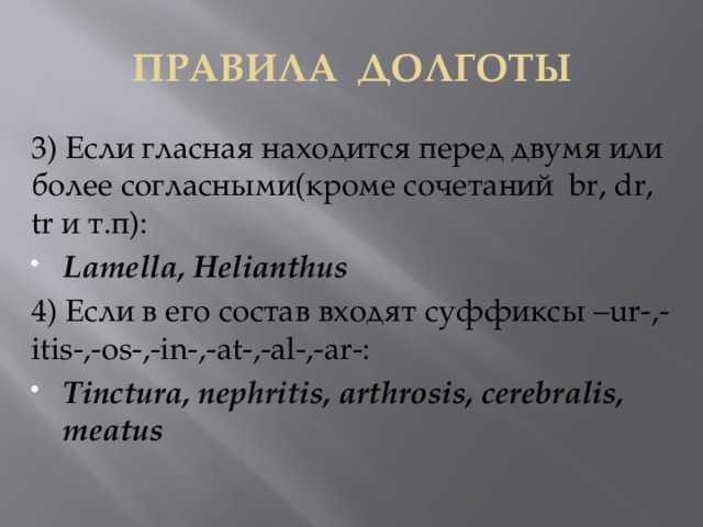 ПравилА долготы 3) Если гласная находится перед двумя или более согласными(кроме сочетаний br, dr, tr и т.п): Lamella, Helianthus 4) Если в его состав входят суффиксы –ur-,-itis-,-os-,-in-,-at-,-al-,-ar-: Tinctura, nephritis, arthrosis, cerebralis, meatus 