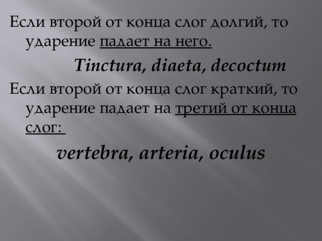 Если второй от конца слог долгий, то ударение падает на него.  Tinctura, diaeta, decoctum Если второй от конца слог краткий, то ударение падает на третий от конца слог: vertebra, arteria, oculus 