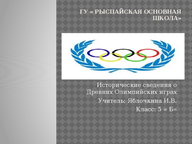 Гу « Рыспайская основная школа» Исторические сведения о Древних Олимпийских играх Учитель: Яблочкина И.В. Класс: 5 « Б» 