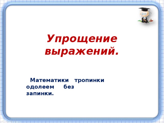 Упрощение выражений.    Математики тропинки одолеем без запинки. 