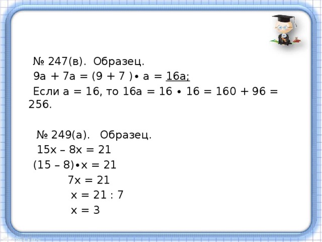 № 247(в). Образец.  9а + 7а = (9 + 7 )∙ а = 16а;  Если а = 16, то 16а = 16 ∙ 16 = 160 + 96 = 256. № 249(а). Образец.  15х – 8х = 21  (15 – 8)∙х = 21  7х = 21  х = 21 : 7  х = 3 