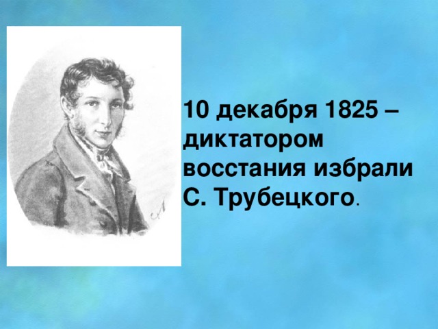 10 декабря 1825 – диктатором восстания избрали С. Трубецкого .