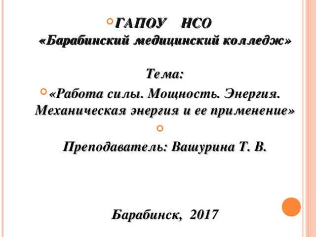 ГАПОУ НСО  «Барабинский медицинский колледж»   Тема: «Работа силы. Мощность. Энергия. Механическая энергия и ее применение»  Преподаватель: Вашурина Т. В.     Барабинск, 2017  