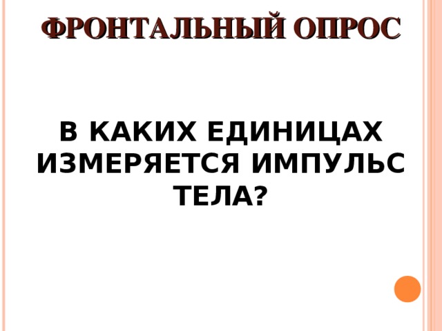          ФРОНТАЛЬНЫЙ ОПРОС    В КАКИХ ЕДИНИЦАХ ИЗМЕРЯЕТСЯ ИМПУЛЬС ТЕЛА?   