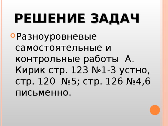 РЕШЕНИЕ ЗАДАЧ Разноуровневые самостоятельные и контрольные работы А. Кирик стр. 123 №1-3 устно, стр. 120 №5; стр. 126 №4,6 письменно. 