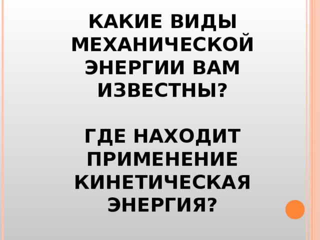         ФРОНТАЛЬНЫЙ ОПРОС   КАКИЕ ВИДЫ МЕХАНИЧЕСКОЙ ЭНЕРГИИ ВАМ ИЗВЕСТНЫ?   ГДЕ НАХОДИТ ПРИМЕНЕНИЕ КИНЕТИЧЕСКАЯ ЭНЕРГИЯ?   