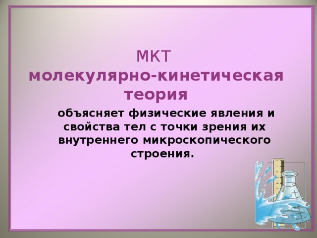 МКТ  молекулярно-кинетическая теория    объясняет физические явления и свойства тел с точки зрения их внутреннего микроскопического строения. 