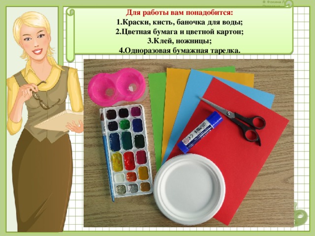 Для работы вам понадобится: Краски, кисть, баночка для воды; Цветная бумага и цветной картон; Клей, ножницы; Одноразовая бумажная тарелка. 