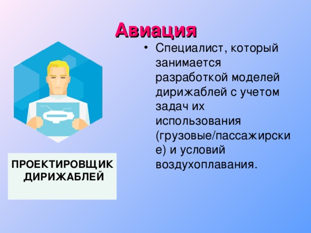 Авиация Специалист, который занимается разработкой моделей дирижаблей с учетом задач их использования (грузовые/пассажирские) и условий воздухоплавания. ПРОЕКТИРОВЩИК  ДИРИЖАБЛЕЙ  