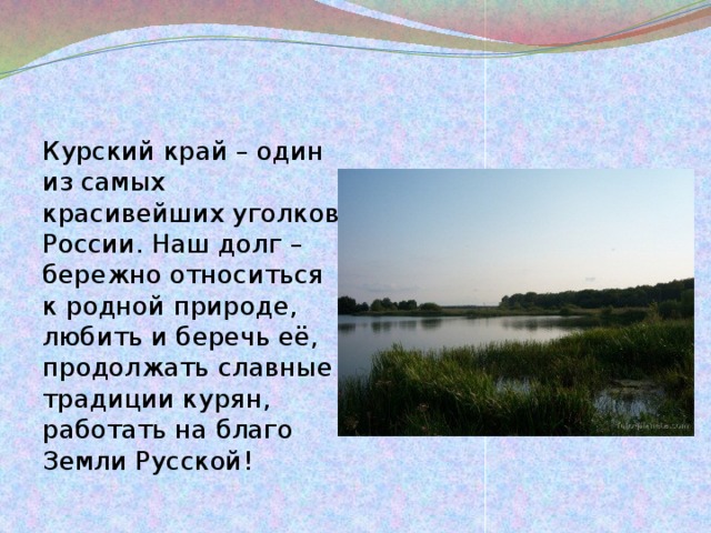 Курский край – один из самых красивейших уголков России. Наш долг – бережно относиться к родной природе, любить и беречь её, продолжать славные традиции курян, работать на благо Земли Русской! 