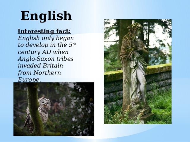 English  Interesting fact: English only began to develop in the 5 th century AD when Anglo-Saxon tribes invaded Britain from Northern Europe. 