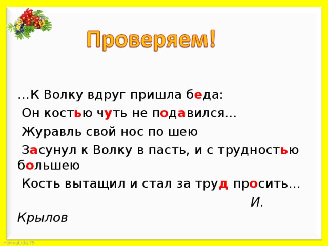 … К Волку вдруг пришла б е да:  Он кост ь ю ч у ть не п о д а вился…  Журавль свой нос по шею  З а сунул к Волку в пасть, и с трудност ь ю б о льшею  Кость вытащил и стал за тру д пр о сить…        И. Крылов  