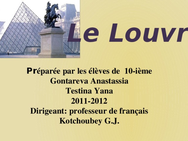 Le Louvre  Pr éparée par les élèves de 10-ième Gontareva Anastassia Testina Yana 2011-2012 Dirigeant: professeur de français Kotchoubey G.J.   