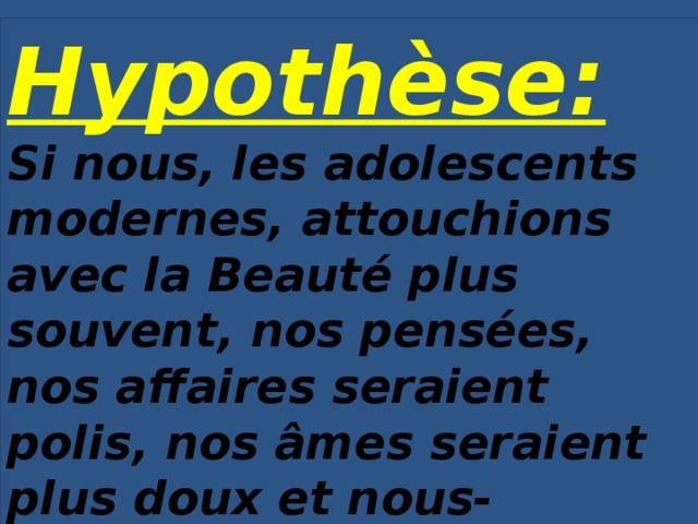 Hypothèse: Si nous, les adolescents modernes, attouchions avec la Beauté plus souvent, nos pensées, nos affaires seraient polis, nos âmes seraient plus doux et nous-mêmes, nous serions plus attentifs ľ un à ľ autre . 