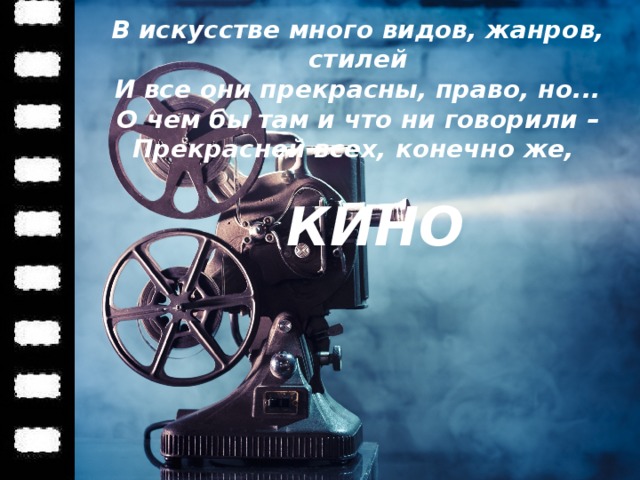 В искусстве много видов, жанров, стилей  И все они прекрасны, право, но...  О чем бы там и что ни говорили –  Прекрасней всех, конечно же,  КИНО