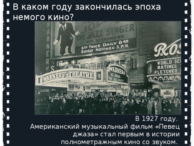 Кто является родоначальниками мирового кинематографа? В каком году закончилась эпоха немого кино?  В 1927 году. Американский музыкальный фильм «Певец джаза» стал первым в истории полнометражным кино со звуком. Огюст и Луи Люмьер