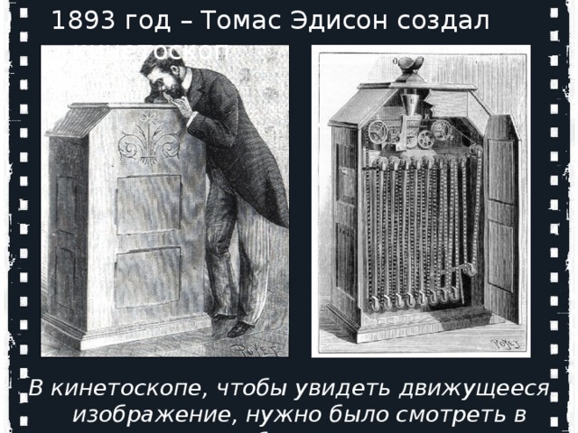 1893 год – Томас Эдисон создал кинетоскоп В кинетоскопе, чтобы увидеть движущееся изображение, нужно было смотреть в объектив