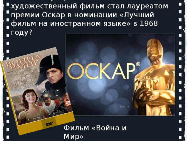 Какой популярный советский художественный фильм стал лауреатом премии Оскар в номинации «Лучший фильм на иностранном языке» в 1968 году?  Кто является родоначальниками мирового кинематографа? Огюст и Луи Люмьер   Фильм «Война и Мир»