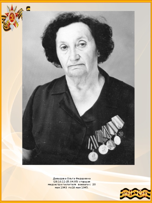   Давыдова Ольга Федоровна  (28.10.11-25.04.95) старшая медсестра госпиталя воевала с 20 мая 1943 по18 мая 1945.   