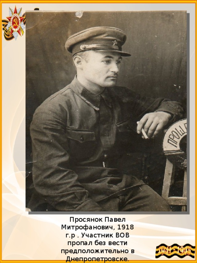 Просянок Павел Митрофанович, 1918 г.р . Участник ВОВ пропал без вести предположительно в Днепропетровске. 