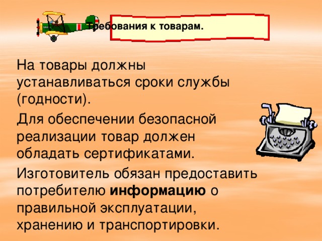 Требования к товарам. На товары должны устанавливаться сроки службы (годности). Для обеспечении безопасной реализации товар должен обладать сертификатами. Изготовитель обязан предоставить потребителю информацию о правильной эксплуатации, хранению и транспортировки. 