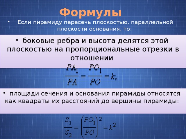 Формулы Если пирамиду пересечь плоскостью, параллельной плоскости основания, то:    боковые ребра и высота делятся этой плоскостью на пропорциональные отрезки в отношении    площади сечения и основания пирамиды относятся как квадраты их расстояний до вершины пирамиды:   