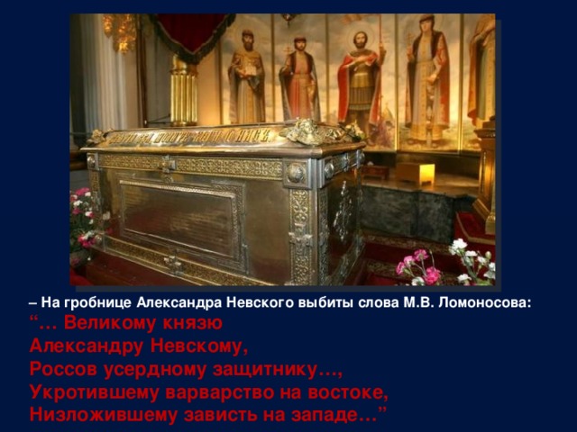 – На гробнице Александра Невского выбиты слова М.В. Ломоносова: “… Великому князю  Александру Невскому,  Россов усердному защитнику…,  Укротившему варварство на востоке,  Низложившему зависть на западе…” 