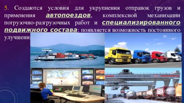 5. Создаются условия для укрупнения отправок грузов и применения автопоездов , комплексной механизации погрузочно-разгрузочных работ и специализированного подвижного состава ; появляется возможность постоянного улучшения перевозочного процесса; 