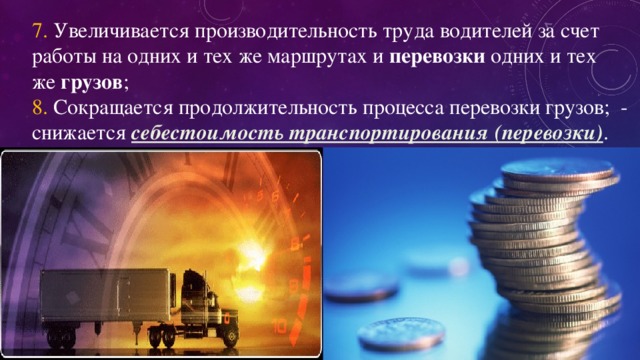 7. Увеличивается производительность труда водителей за счет работы на одних и тех же маршрутах и  перевозки  одних и тех же  грузов ;  8. Сокращается продолжительность процесса перевозки грузов;  - снижается себестоимость транспортирования (перевозки) . 