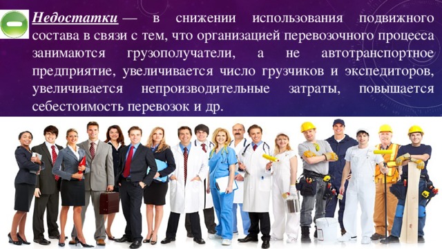 Недостатки   — в снижении использования подвижного состава в связи с тем, что организацией перевозочного процесса занимаются грузополучатели, а не автотранспортное предприятие, увеличивается число грузчиков и экспедиторов, увеличивается непроизводительные затраты, повышается себестоимость перевозок и др. 
