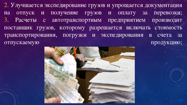 2. Улучшается экспедирование   грузов и упрощается документация на отпуск и получение грузов и оплату за перевозки;  3 . Расчеты с автотранспортным предприятием производит поставщик грузов, которому разрешается включать стоимость транспортирования, погрузки и экспедирования в счета за отпускаемую продукцию;   