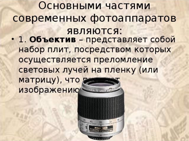Основными частями современных фотоаппаратов являются: 1.  Объектив  – представляет собой набор плит, посредством которых осуществляется преломление световых лучей на пленку (или матрицу), что придает изображению четкость 
