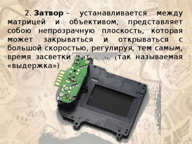 2.  Затвор  – устанавливается между матрицей и объективом, представляет собою непрозрачную плоскость, которая может закрываться и открываться с большой скоростью, регулируя, тем самым, время засветки матрицы (так называемая «выдержка») 