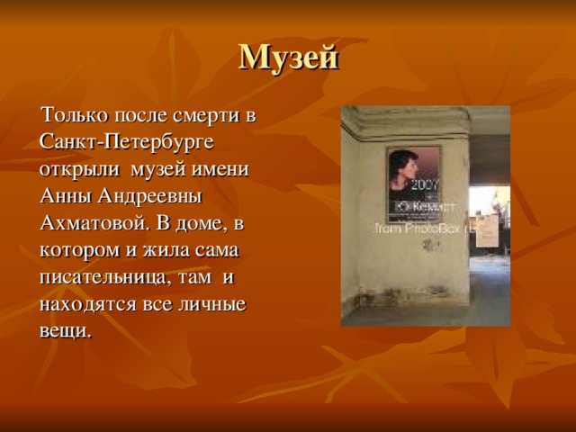 Музей Только после смерти в Санкт-Петербурге открыли музей имени Анны Андреевны Ахматовой. В доме, в котором и жила сама писательница, там и находятся все личные вещи. 