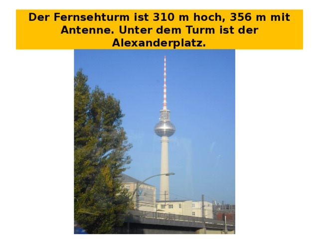Der Fernsehturm ist 310 m hoch, 356 m mit Antenne. Unter dem Turm ist der Alexanderplatz. 