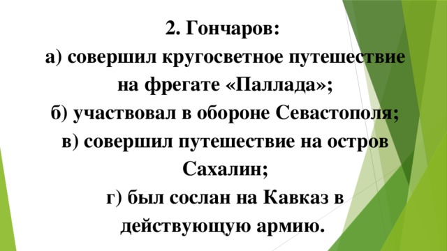 2. Гончаров: а) совершил кругосветное путешествие на фрегате «Паллада»; б) участвовал в обороне Севастополя; в) совершил путешествие на остров Сахалин; г) был сослан на Кавказ в действующую армию. 