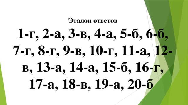 Эталон ответов 1-г, 2-а, 3-в, 4-а, 5-б, 6-б, 7-г, 8-г, 9-в, 10-г, 11-а, 12-в, 13-а, 14-а, 15-б, 16-г, 17-а, 18-в, 19-а, 20-б 