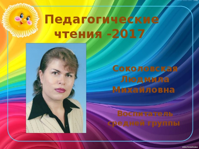   Педагогические  чтения -2017 Соколовская Людмила Михайловна  Воспитатель средней группы 