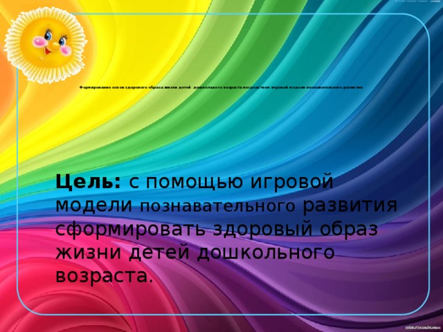     Формирование основ здорового образа жизни детей дошкольного возраста посредством игровой модели познавательного развития .   Цель: с помощью игровой модели познавательного развития сформировать здоровый образ жизни детей дошкольного возраста. 