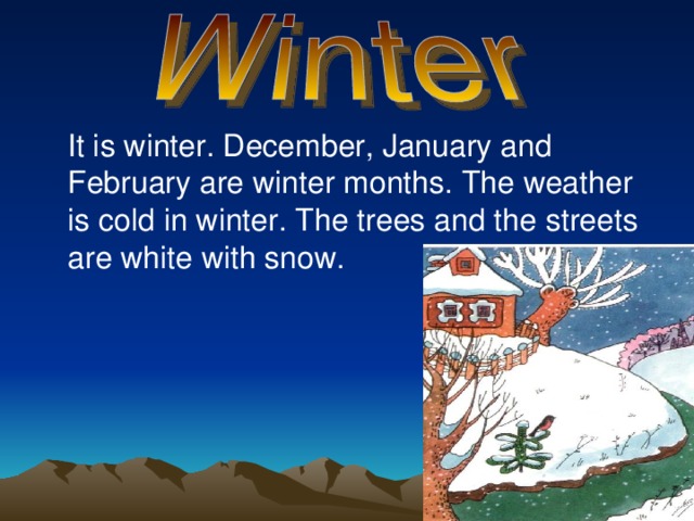  It is winter. December, January and February are winter months. The weather is cold in winter. The trees and the streets are white with snow. 
