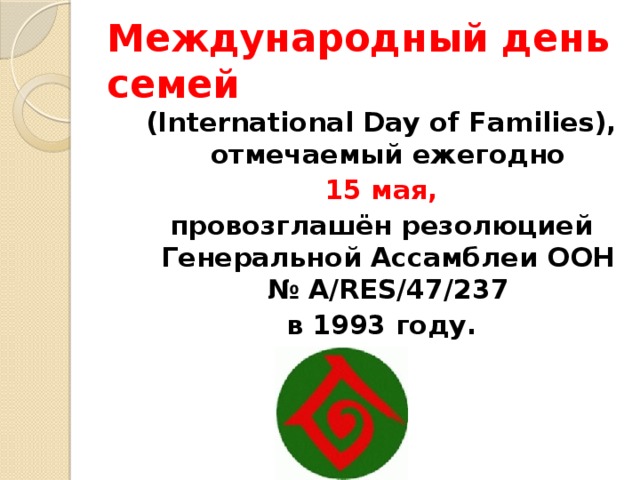 Международный день семей (International Day of Families), отмечаемый ежегодно  15 мая,  провозглашён резолюцией Генеральной Ассамблеи ООН № A/RES/47/237  в 1993 году.     