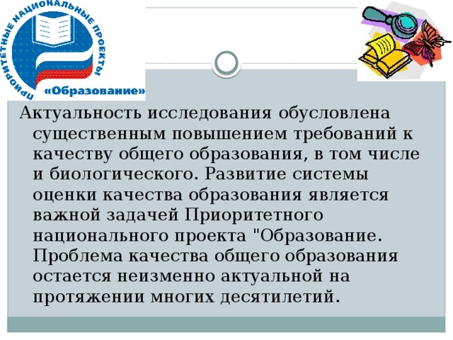 Актуальность исследования  обусловлена существенным повышением требований к качеству общего образования, в том числе и биологического.  Развитие системы оценки качества образования является важной задачей Приоритетного национального проекта 