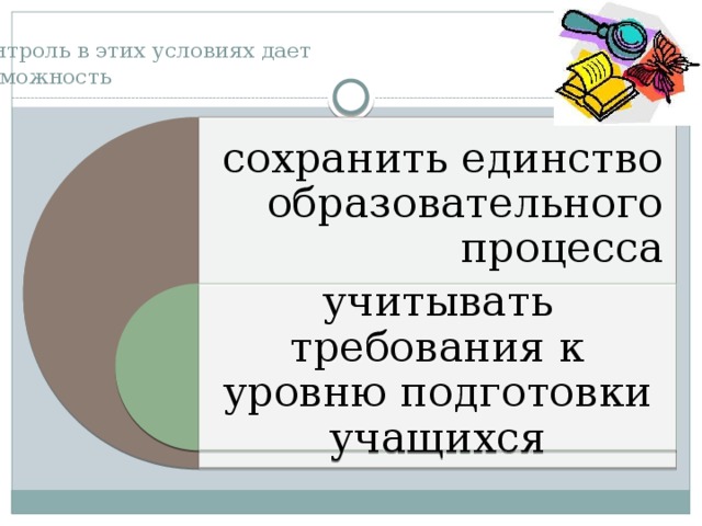 Контроль в этих условиях дает  возможность сохранить единство образовательного процесса учитывать требования к уровню подготовки учащихся 