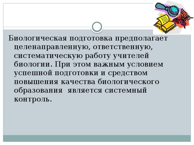 Биологическая подготовка предполагает целенаправленную, ответственную, систематическую работу учителей биологии. При этом важным условием успешной подготовки и средством повышения качества биологического образования является системный контроль. 