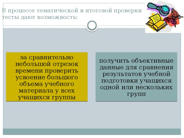 В процессе тематической и итоговой проверки тесты дают возможность: за сравнительно небольшой отрезок времени проверить усвоение большого объема учебного материала у всех учащихся группы получить объективные данные для сравнения результатов учебной подготовки учащихся одной или нескольких групп 