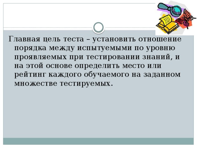 Главная цель теста – установить отношение порядка между испытуемыми по уровню проявляемых при тестировании знаний, и на этой основе определить место или рейтинг каждого обучаемого на заданном множестве тестируемых. 