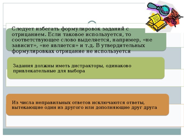 Следует избегать формулировок заданий с отрицанием. Если таковое используется, то соответствующее слово выделяется, например, «не зависит», «не является» и т.д. В утвердительных формулировках отрицание не используется Задания должны иметь дистракторы, одинаково привлекательные для выбора Из числа неправильных ответов исключаются ответы, вытекающие один из другого или дополняющие друг друга 