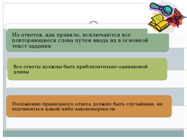 Из ответов, как правило, исключаются все повторяющиеся слова путем ввода их в основной текст задания Все ответы должны быть приблизительно одинаковой длины Положение правильного ответа должно быть случайным, не подчиняться какой-либо закономерности 