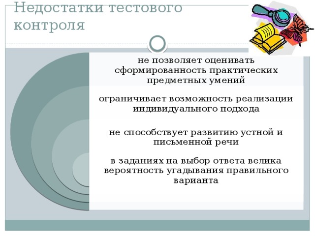 Недостатки тестового контроля не позволяет оценивать сформированность практических предметных умений ограничивает возможность реализации индивидуального подхода не способствует развитию устной и письменной речи в заданиях на выбор ответа велика вероятность угадывания правильного варианта 