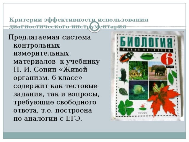 Критерии эффективности использования  диагностического инструментария Предлагаемая система контрольных измерительных материалов к учебнику Н. И. Сонин «Живой организм. 6 класс» содержит как тестовые задания, так и вопросы, требующие свободного ответа, т.е. построена по аналогии с ЕГЭ. 